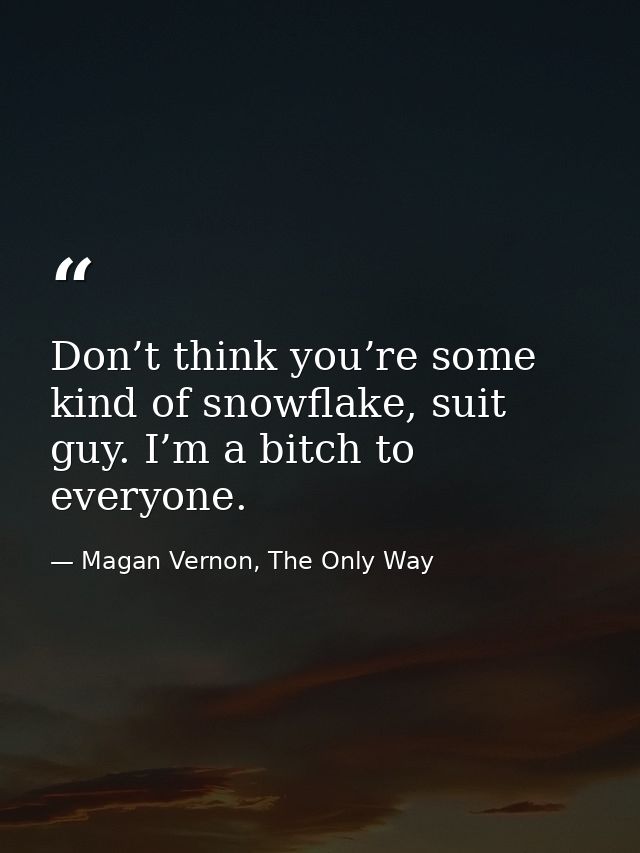 Don’t think you’re some kind of snowflake, suit guy. I’m a bitch to everyone. — Magan Vernon, The Only Way