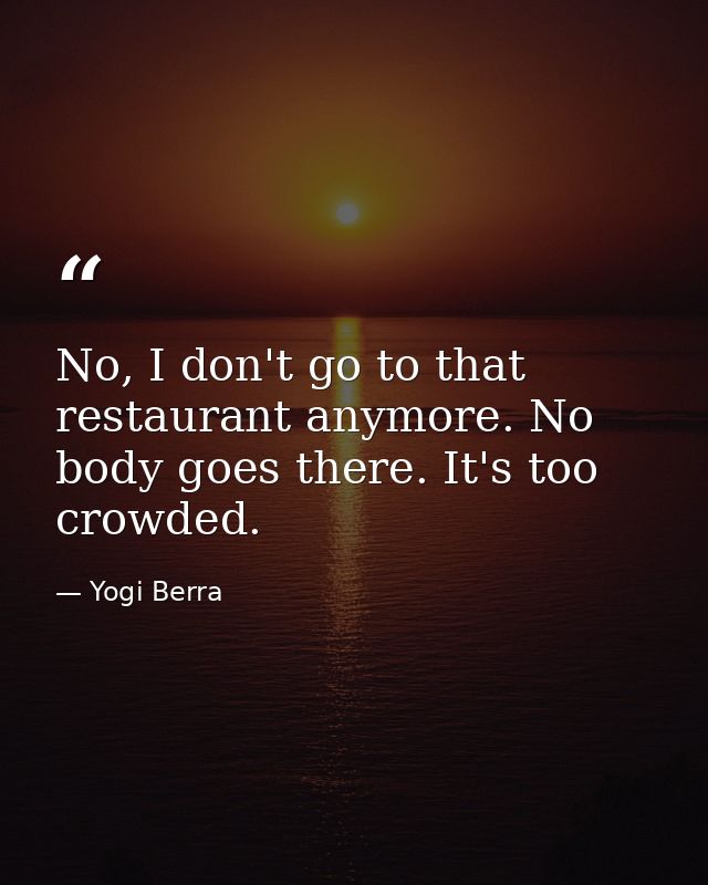 No, I don't go to that restaurant anymore. No body goes there. It's too crowded. — Yogi Berra