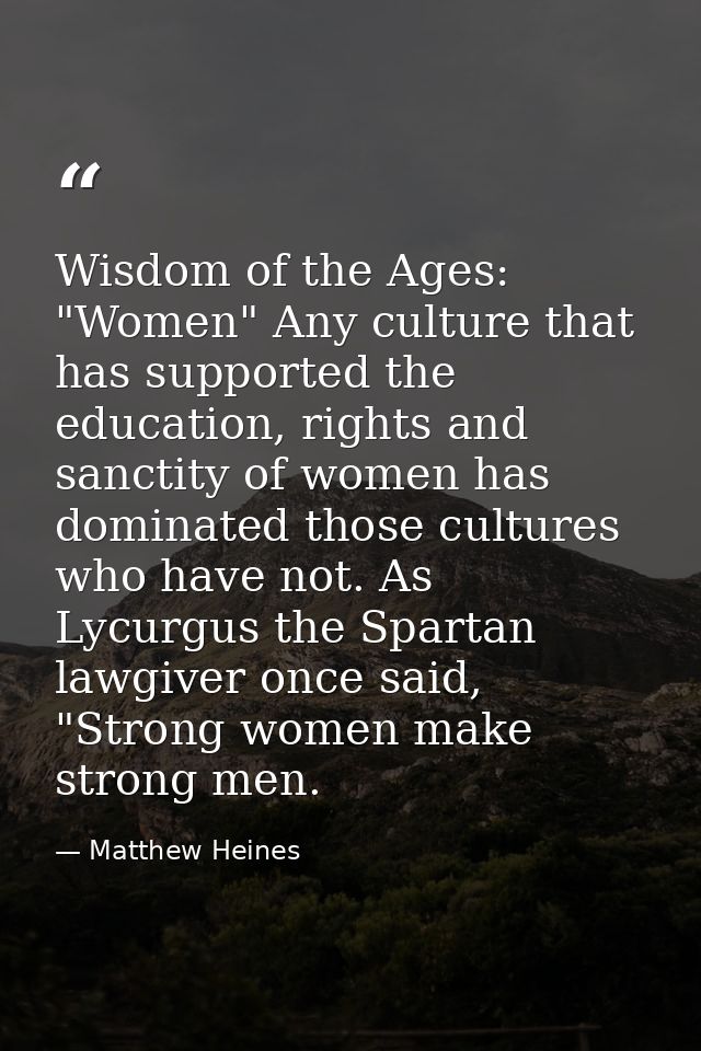 Wisdom of the Ages: "Women" Any culture that has supported the education, rights and sanctity of women has dominated tho — Matthew Heines