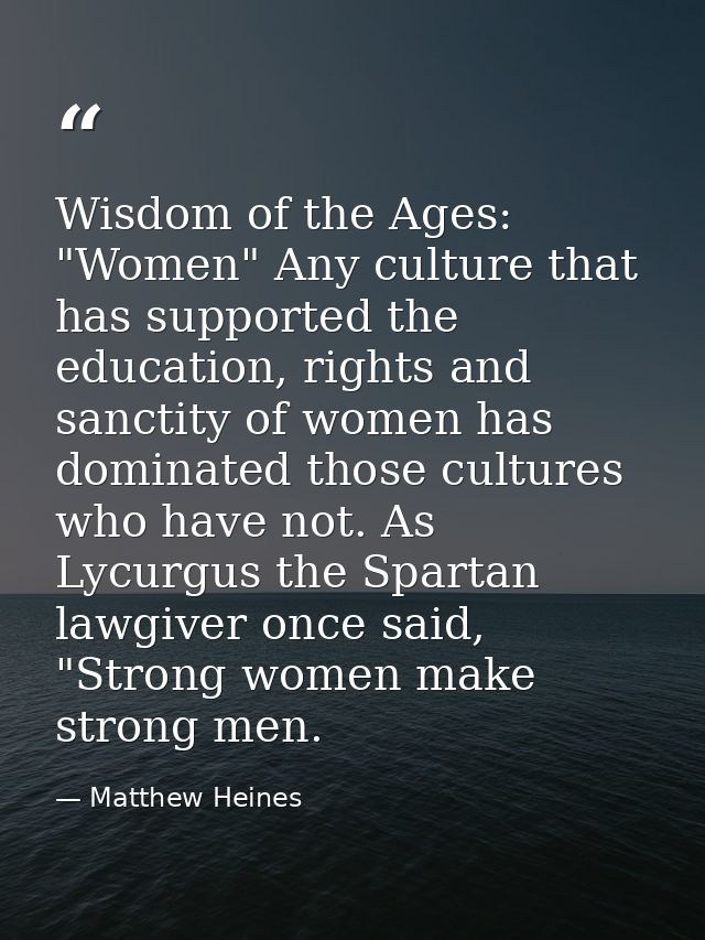 Wisdom of the Ages: "Women" Any culture that has supported the education, rights and sanctity of women has dominated tho — Matthew Heines