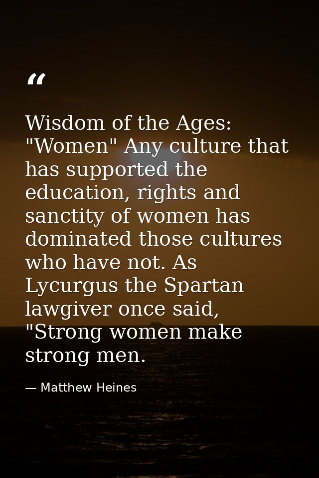 Wisdom of the Ages: "Women" Any culture that has supported the education, rights and sanctity of women has dominated tho — Matthew Heines