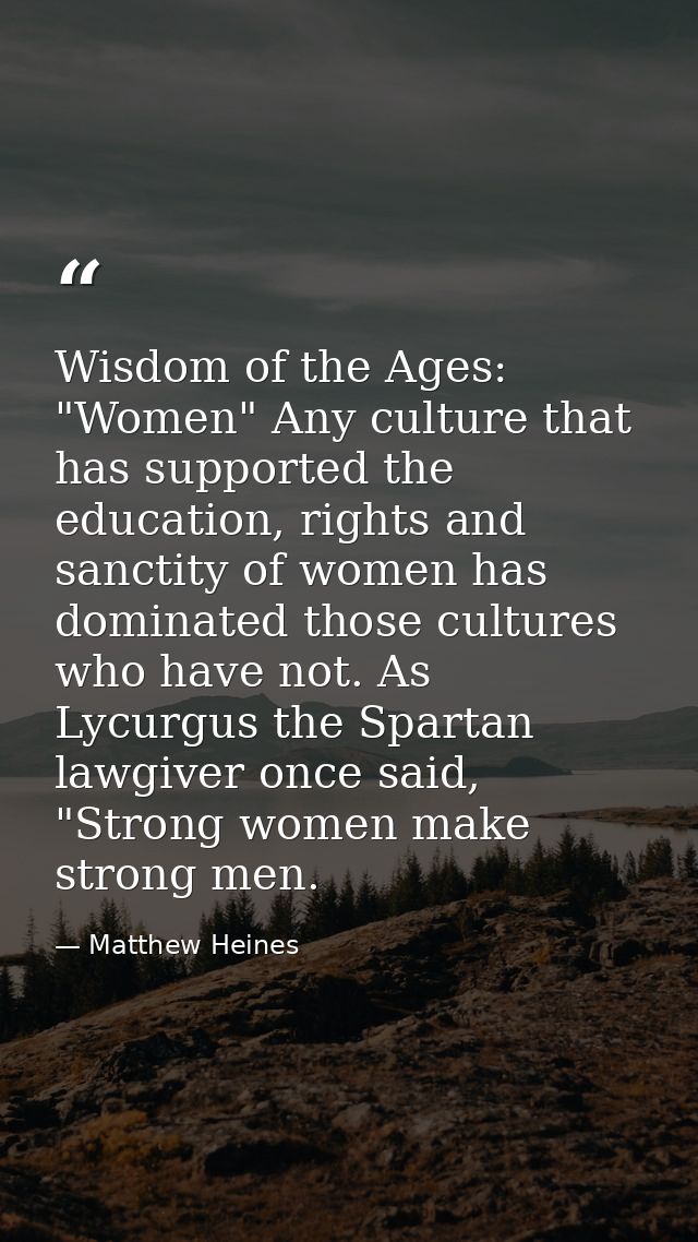 Wisdom of the Ages: "Women" Any culture that has supported the education, rights and sanctity of women has dominated tho — Matthew Heines