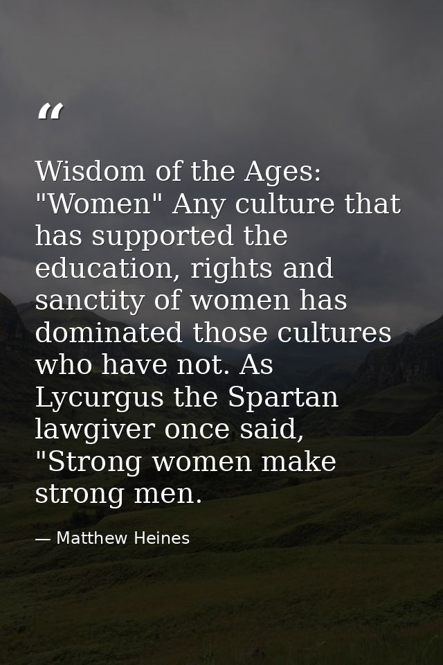 Wisdom of the Ages: "Women" Any culture that has supported the education, rights and sanctity of women has dominated tho — Matthew Heines