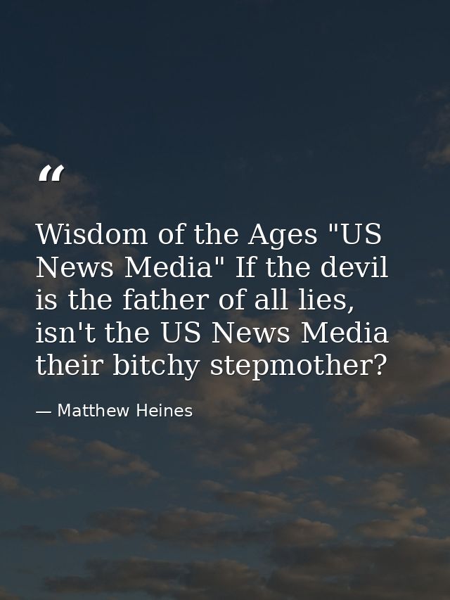 Wisdom of the Ages "US News Media" If the devil is the father of all lies, isn't the US News Media their bitchy stepmoth — Matthew Heines