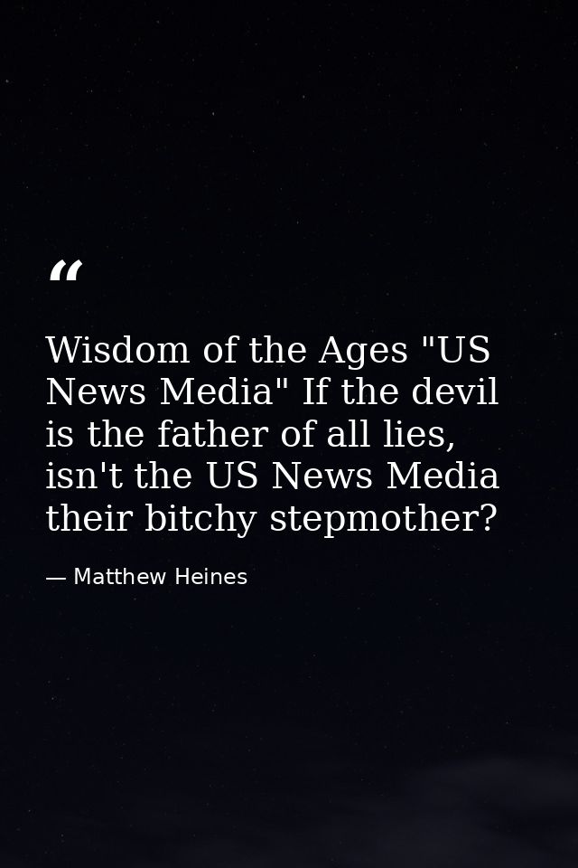 Wisdom of the Ages "US News Media" If the devil is the father of all lies, isn't the US News Media their bitchy stepmoth — Matthew Heines