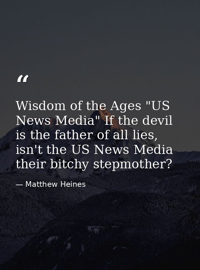 Wisdom of the Ages "US News Media" If the devil is the father of all lies, isn't the US News Media their bitchy stepmoth — Matthew Heines