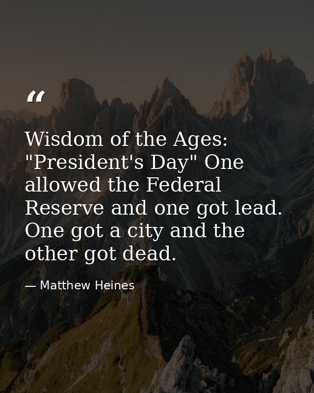 Wisdom of the Ages: "President's Day" One allowed the Federal Reserve and one got lead. One got a city and the other got — Matthew Heines