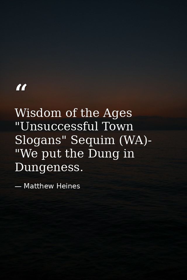 Wisdom of the Ages "Unsuccessful Town Slogans" Sequim (WA)- "We put the Dung in Dungeness. — Matthew Heines