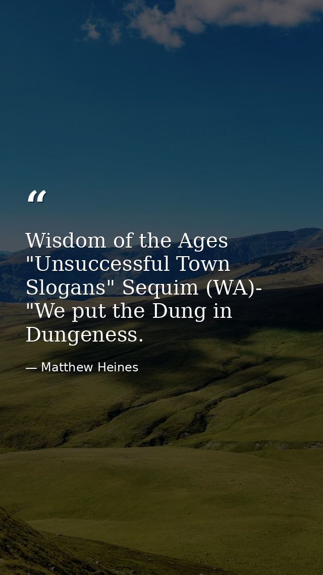 Wisdom of the Ages "Unsuccessful Town Slogans" Sequim (WA)- "We put the Dung in Dungeness. — Matthew Heines