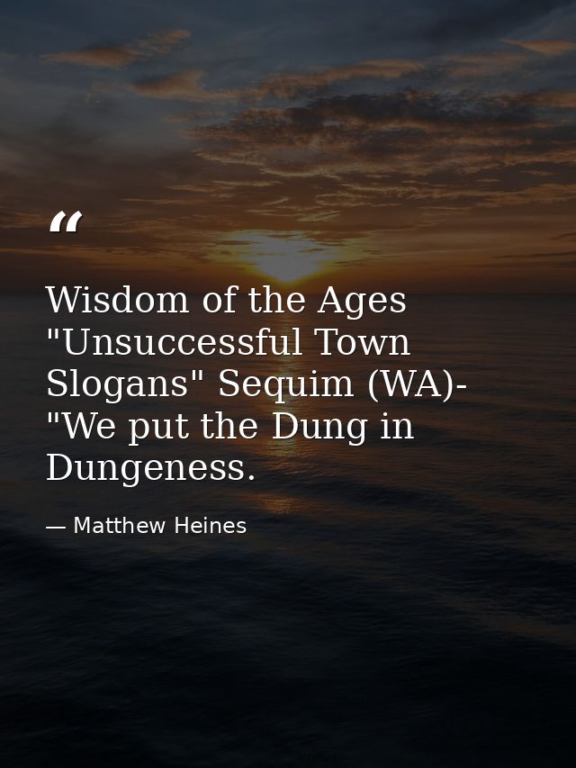 Wisdom of the Ages "Unsuccessful Town Slogans" Sequim (WA)- "We put the Dung in Dungeness. — Matthew Heines