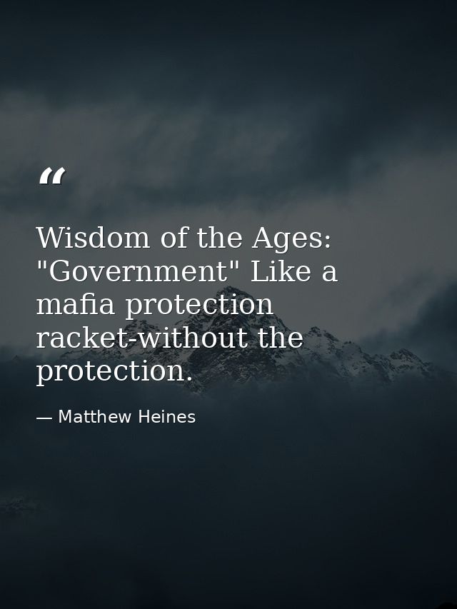 Wisdom of the Ages: "Government" Like a mafia protection racket-without the protection. — Matthew Heines