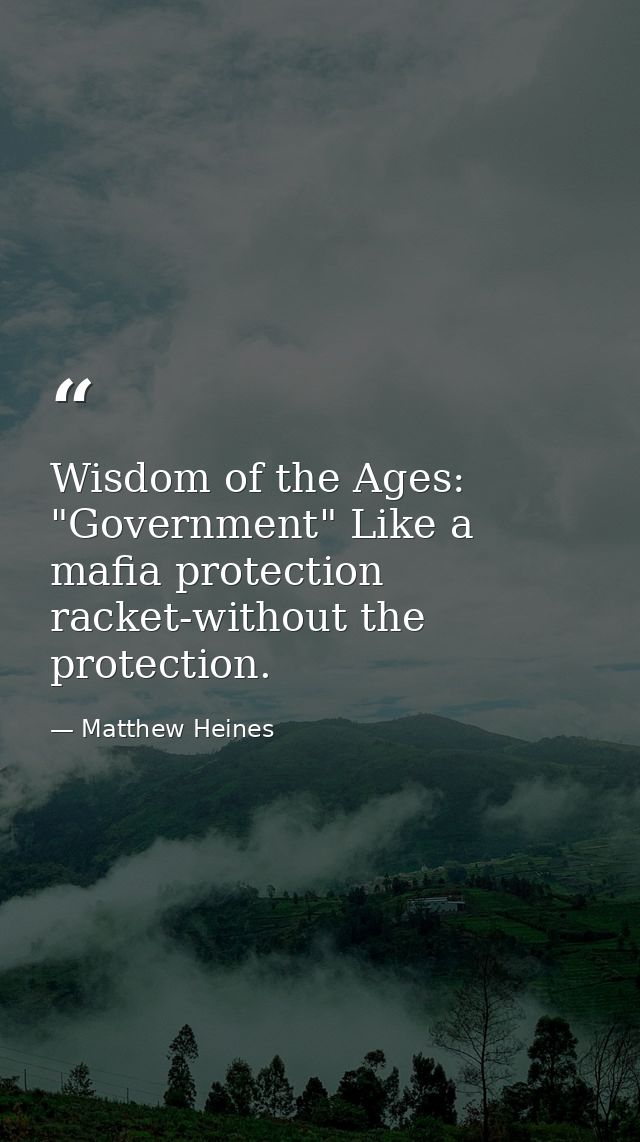 Wisdom of the Ages: "Government" Like a mafia protection racket-without the protection. — Matthew Heines