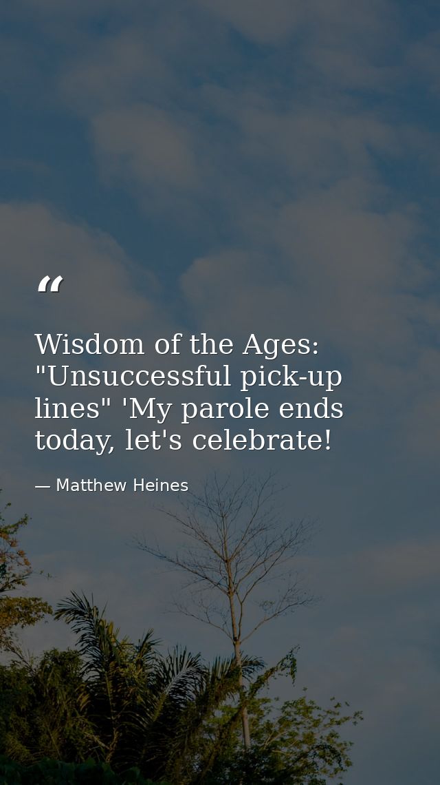 Wisdom of the Ages: "Unsuccessful pick-up lines" 'My parole ends today, let's celebrate! — Matthew Heines