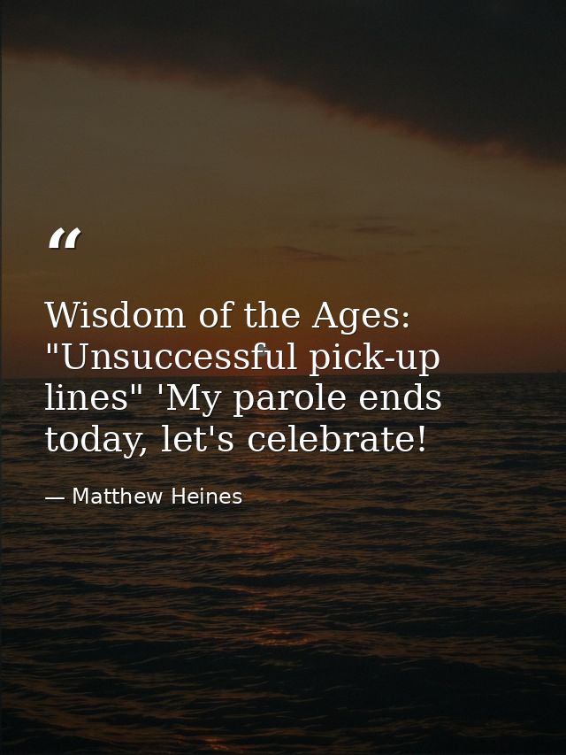 Wisdom of the Ages: "Unsuccessful pick-up lines" 'My parole ends today, let's celebrate! — Matthew Heines