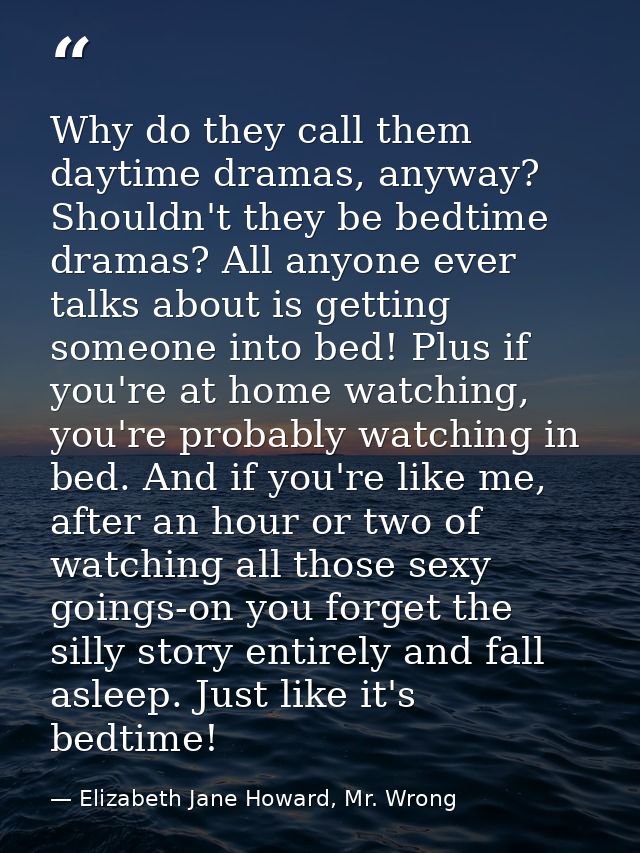 Why do they call them daytime dramas, anyway? Shouldn't they be bedtime dramas? All anyone ever talks about is getting s — Elizabeth Jane Howard, Mr. Wrong