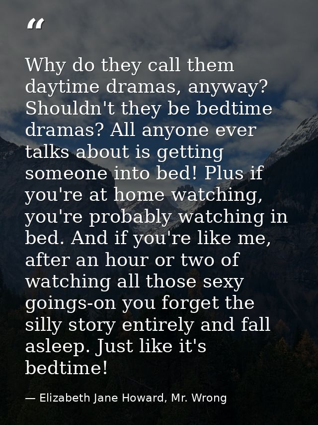 Why do they call them daytime dramas, anyway? Shouldn't they be bedtime dramas? All anyone ever talks about is getting s — Elizabeth Jane Howard, Mr. Wrong