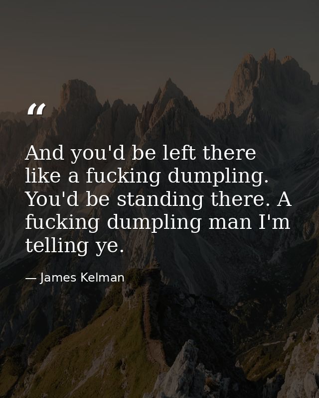 And you'd be left there like a fucking dumpling. You'd be standing there. A fucking dumpling man I'm telling ye. — James Kelman