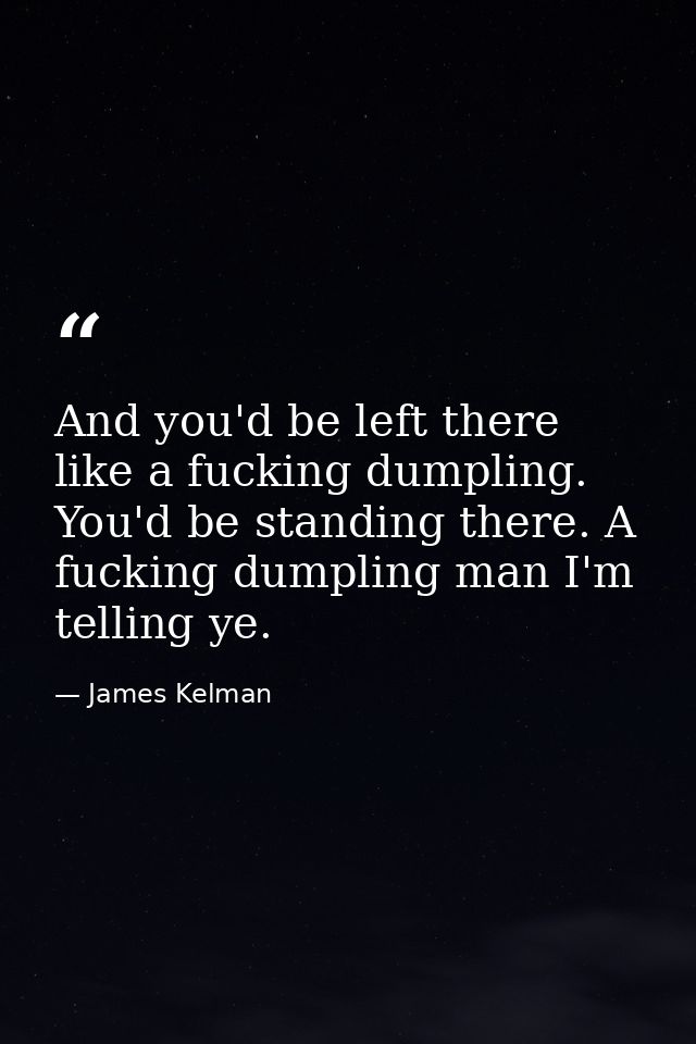 And you'd be left there like a fucking dumpling. You'd be standing there. A fucking dumpling man I'm telling ye. — James Kelman