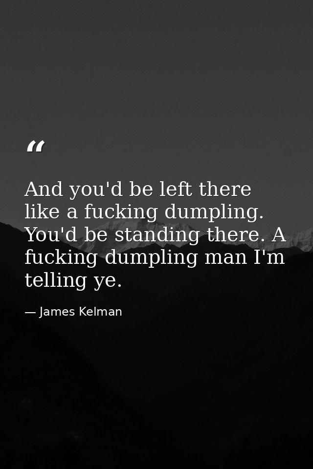 And you'd be left there like a fucking dumpling. You'd be standing there. A fucking dumpling man I'm telling ye. — James Kelman
