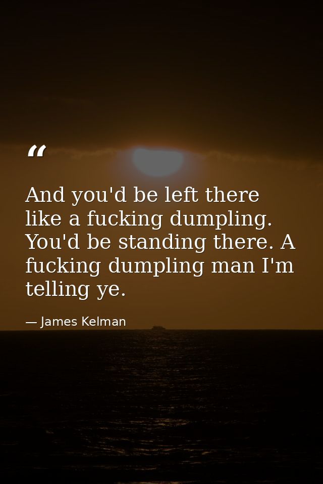 And you'd be left there like a fucking dumpling. You'd be standing there. A fucking dumpling man I'm telling ye. — James Kelman