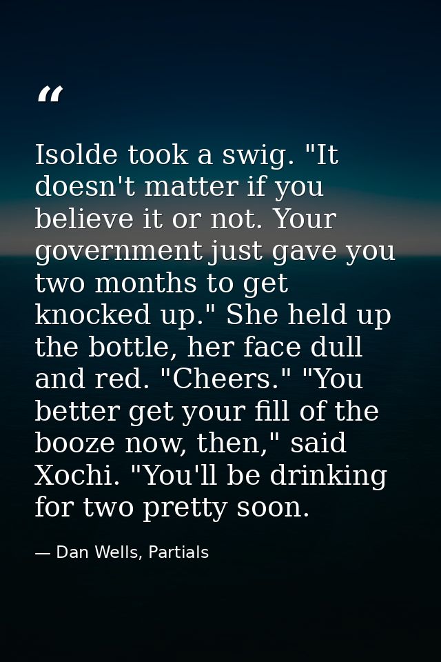 Isolde took a swig. "It doesn't matter if you believe it or not. Your government just gave you two months to get knocked — Dan Wells, Partials