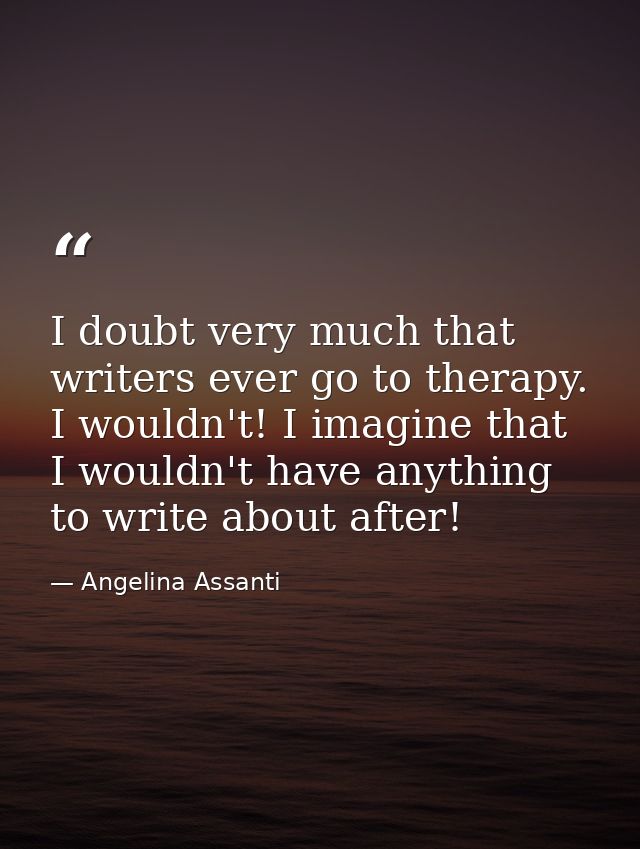 I doubt very much that writers ever go to therapy. I wouldn't! I imagine that I wouldn't have anything to write about af — Angelina Assanti