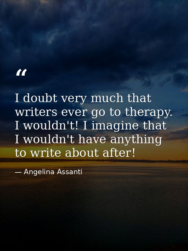 I doubt very much that writers ever go to therapy. I wouldn't! I imagine that I wouldn't have anything to write about af — Angelina Assanti