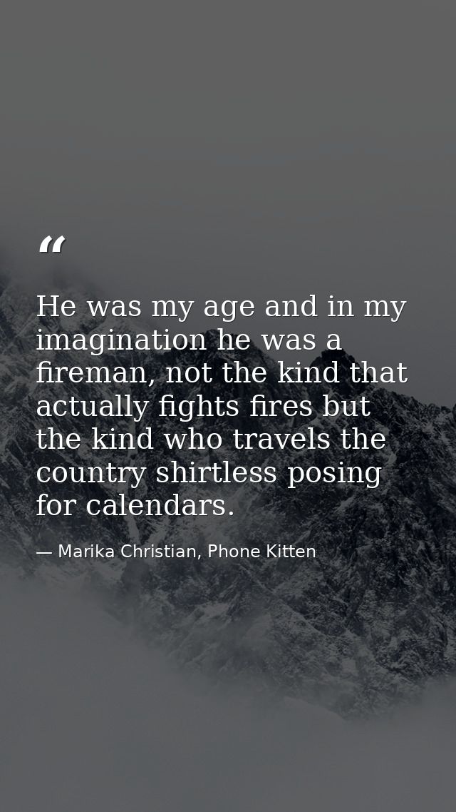 He was my age and in my imagination he was a fireman, not the kind that actually fights fires but the kind who travels t — Marika Christian, Phone Kitten