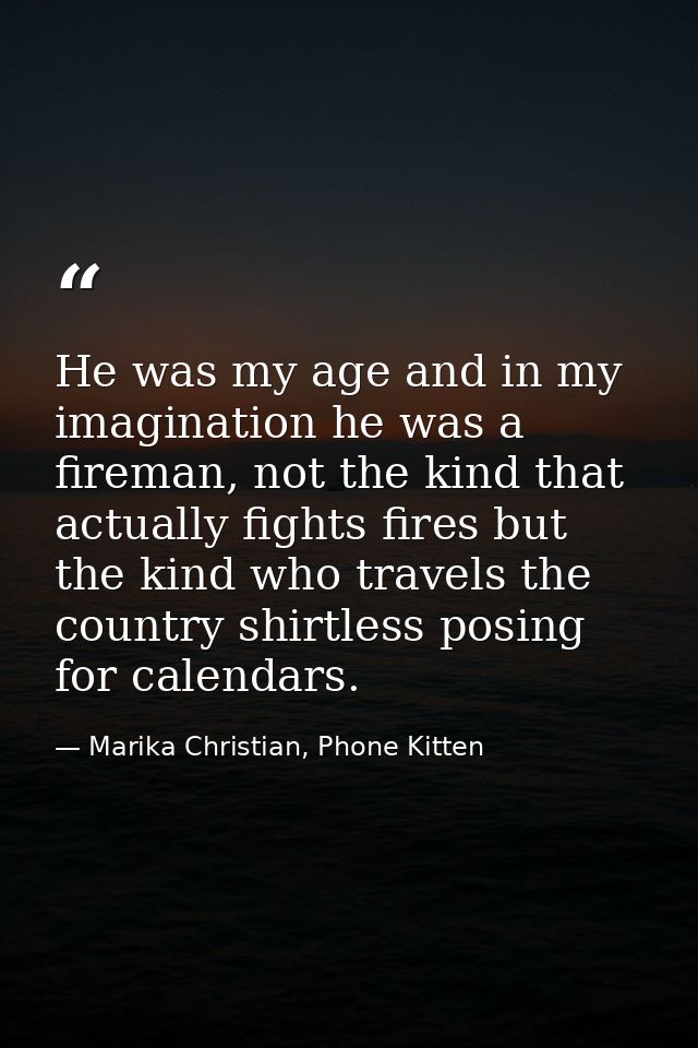 He was my age and in my imagination he was a fireman, not the kind that actually fights fires but the kind who travels t — Marika Christian, Phone Kitten