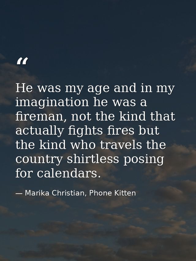 He was my age and in my imagination he was a fireman, not the kind that actually fights fires but the kind who travels t — Marika Christian, Phone Kitten