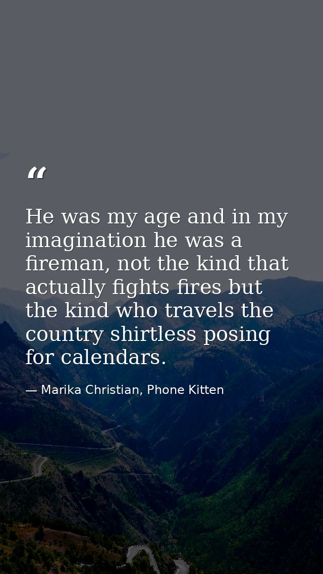 He was my age and in my imagination he was a fireman, not the kind that actually fights fires but the kind who travels t — Marika Christian, Phone Kitten