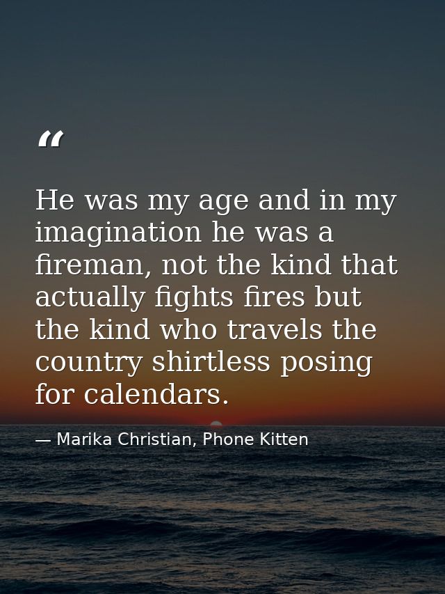 He was my age and in my imagination he was a fireman, not the kind that actually fights fires but the kind who travels t — Marika Christian, Phone Kitten