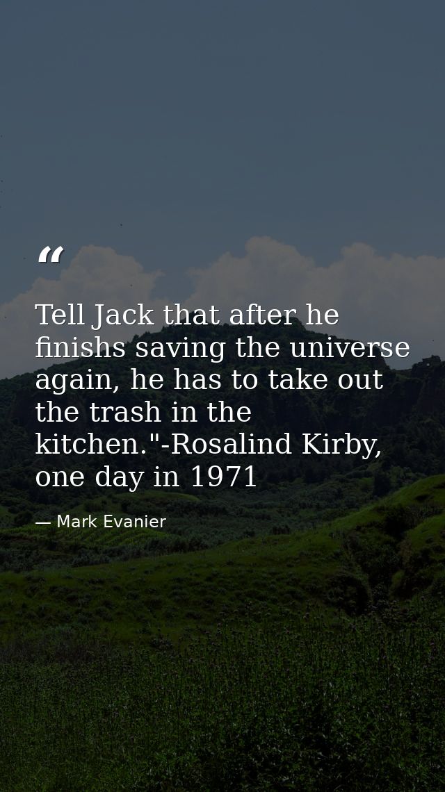 Tell Jack that after he finishs saving the universe again, he has to take out the trash in the kitchen."-Rosalind Kirby, — Mark Evanier