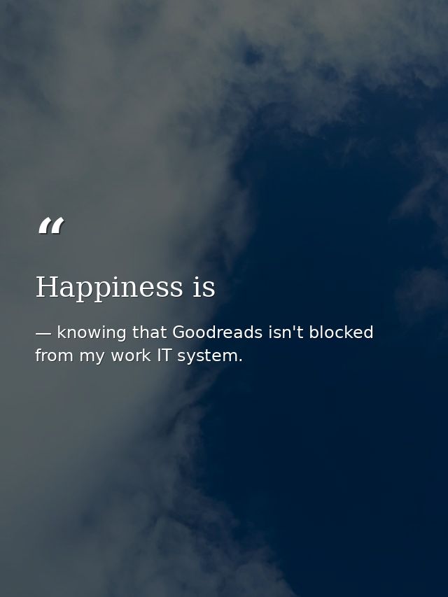 Happiness is — knowing that Goodreads isn't blocked from my work IT system.