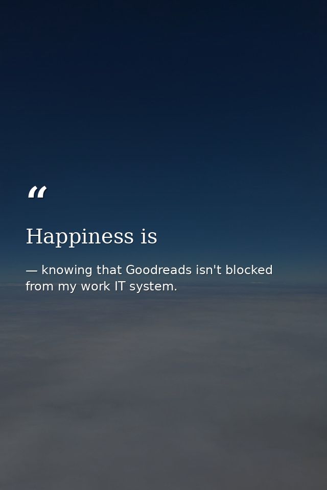 Happiness is — knowing that Goodreads isn't blocked from my work IT system.