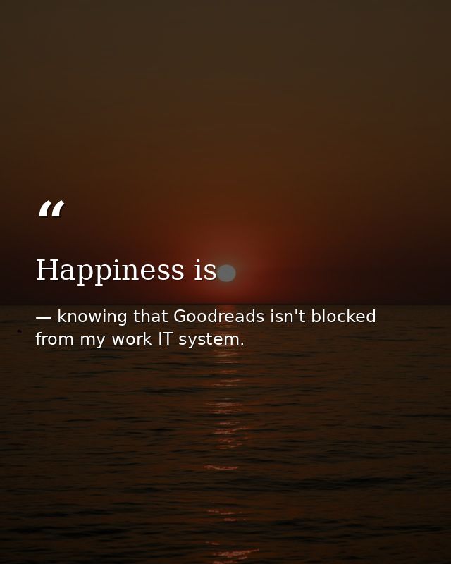 Happiness is — knowing that Goodreads isn't blocked from my work IT system.