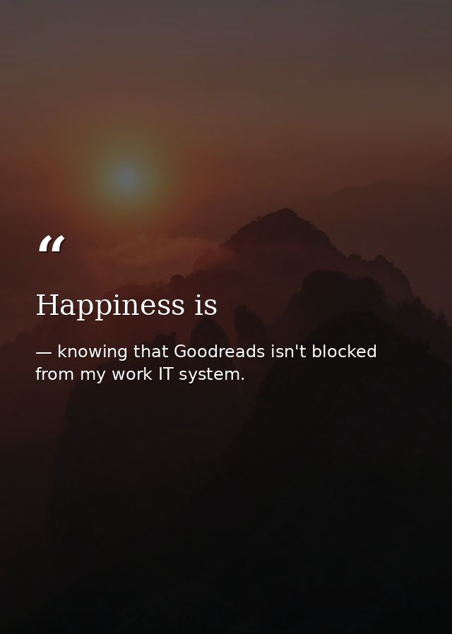 Happiness is — knowing that Goodreads isn't blocked from my work IT system.