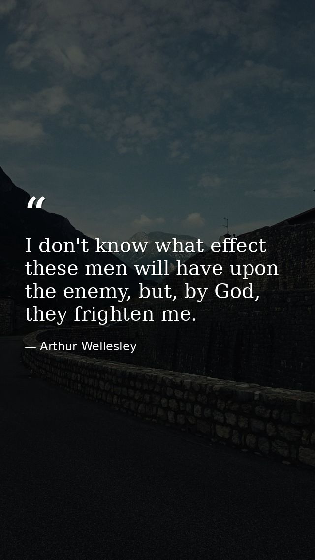 I don't know what effect these men will have upon the enemy, but, by God, they frighten me. — Arthur Wellesley