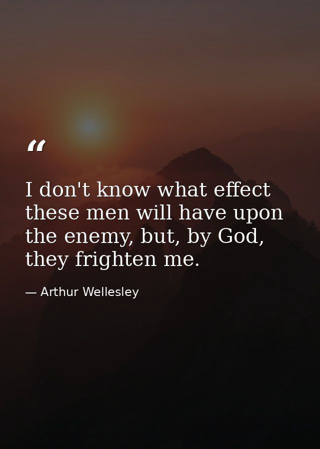 I don't know what effect these men will have upon the enemy, but, by God, they frighten me. — Arthur Wellesley