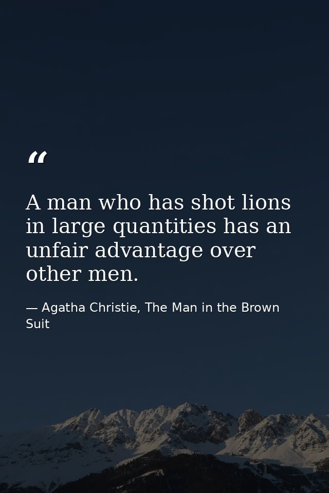 A man who has shot lions in large quantities has an unfair advantage over other men. — Agatha Christie, The Man in the Brown Suit