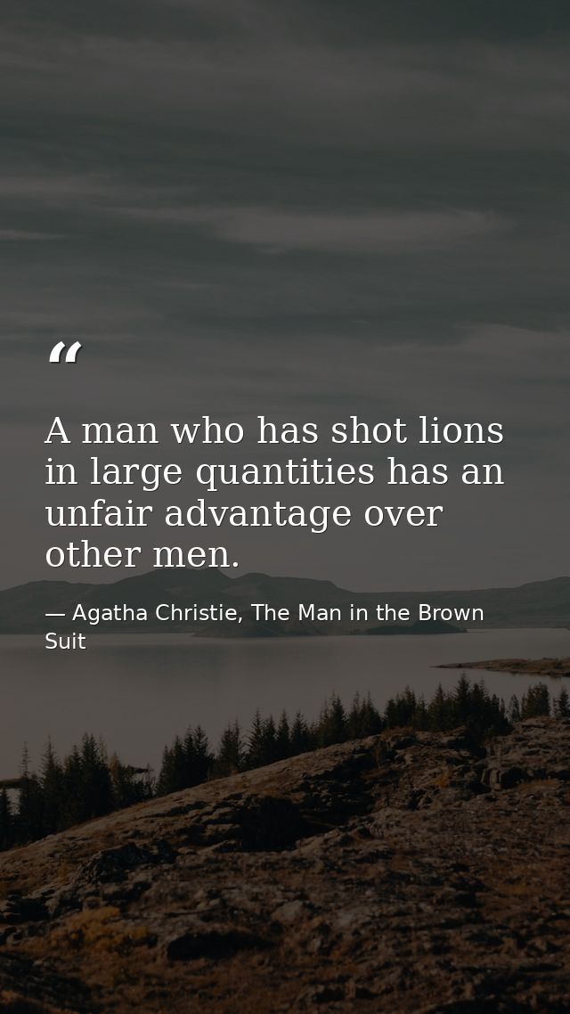 A man who has shot lions in large quantities has an unfair advantage over other men. — Agatha Christie, The Man in the Brown Suit