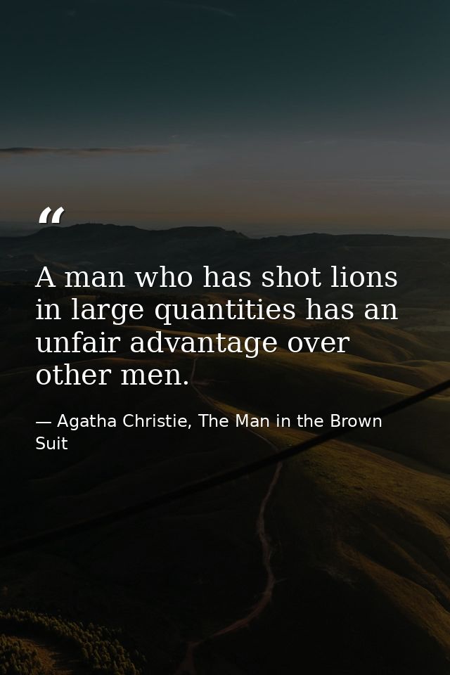 A man who has shot lions in large quantities has an unfair advantage over other men. — Agatha Christie, The Man in the Brown Suit