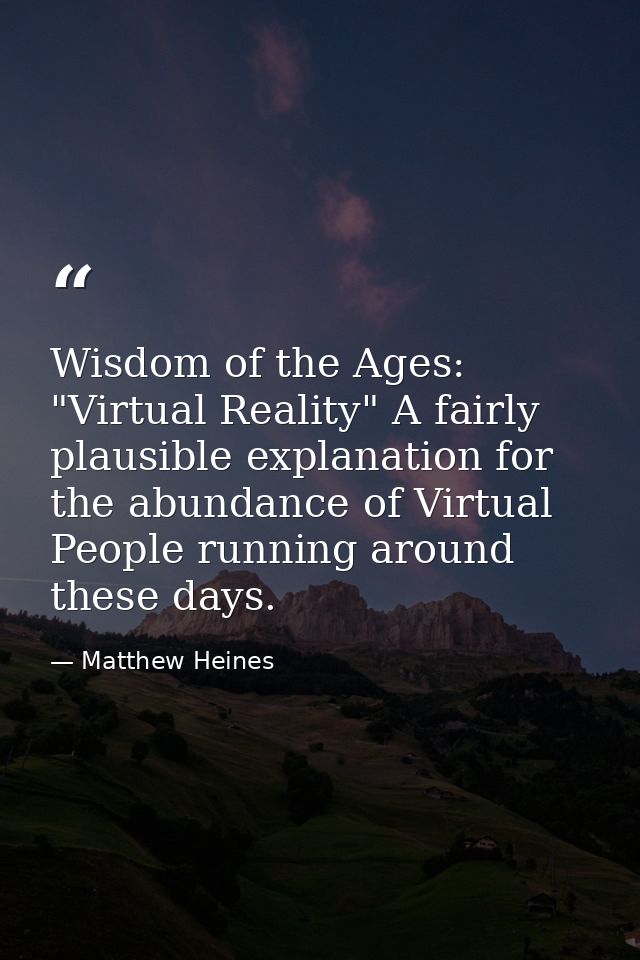 Wisdom of the Ages: "Virtual Reality" A fairly plausible explanation for the abundance of Virtual People running around  — Matthew Heines