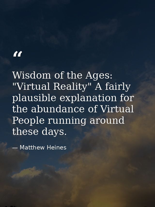 Wisdom of the Ages: "Virtual Reality" A fairly plausible explanation for the abundance of Virtual People running around  — Matthew Heines