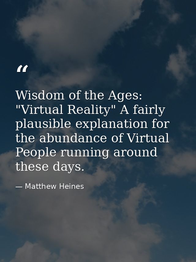 Wisdom of the Ages: "Virtual Reality" A fairly plausible explanation for the abundance of Virtual People running around  — Matthew Heines