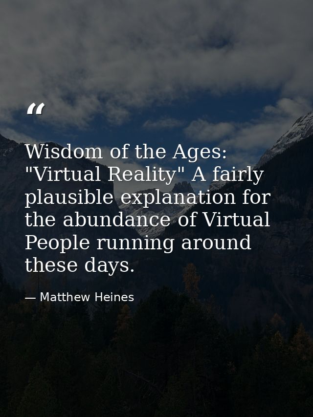 Wisdom of the Ages: "Virtual Reality" A fairly plausible explanation for the abundance of Virtual People running around  — Matthew Heines