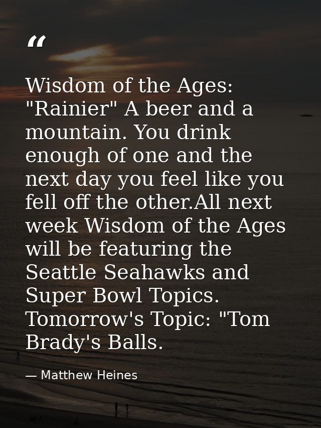 Wisdom of the Ages: "Rainier" A beer and a mountain. You drink enough of one and the next day you feel like you fell off — Matthew Heines