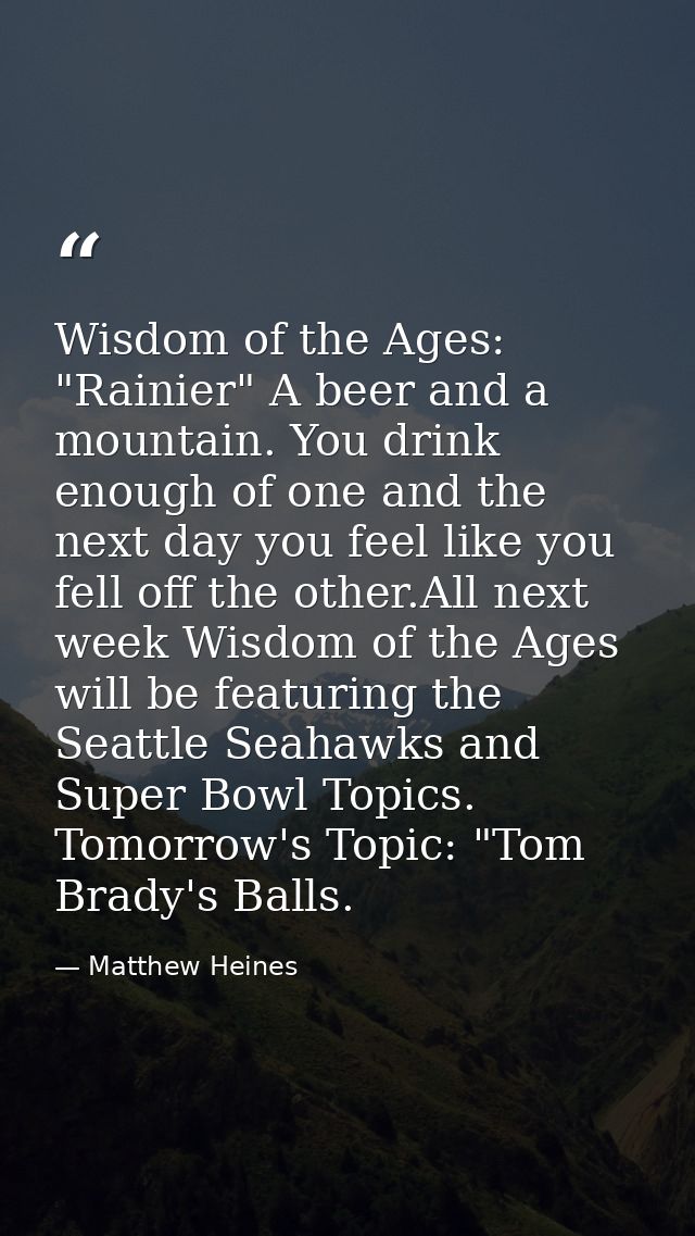 Wisdom of the Ages: "Rainier" A beer and a mountain. You drink enough of one and the next day you feel like you fell off — Matthew Heines