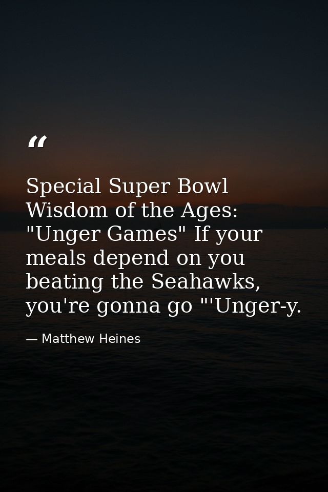 Special Super Bowl Wisdom of the Ages: "Unger Games" If your meals depend on you beating the Seahawks, you're gonna go " — Matthew Heines