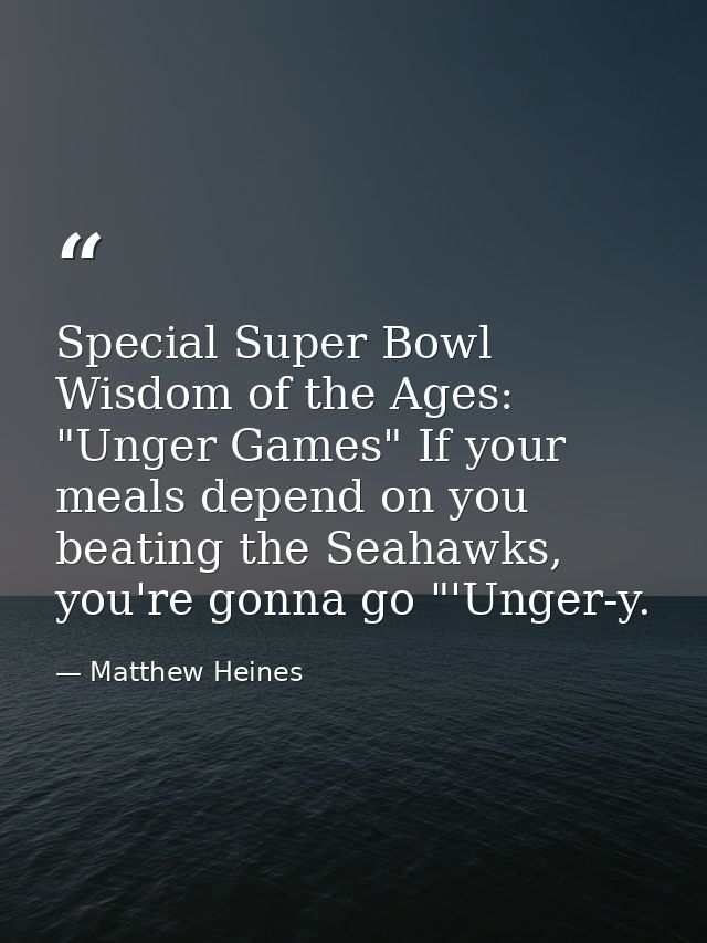 Special Super Bowl Wisdom of the Ages: "Unger Games" If your meals depend on you beating the Seahawks, you're gonna go " — Matthew Heines